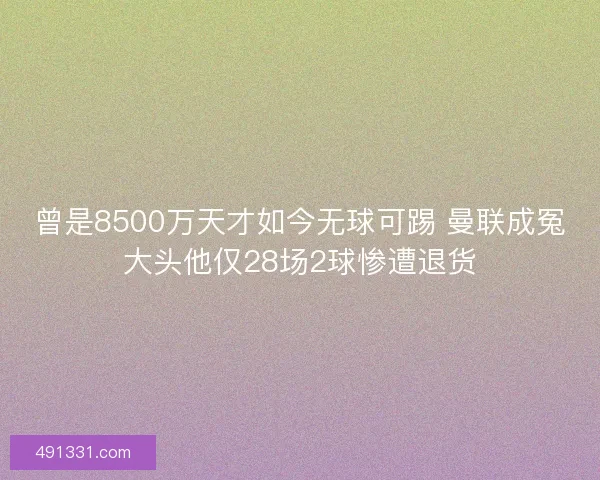 曾是8500万天才如今无球可踢 曼联成冤大头他仅28场2球惨遭退货