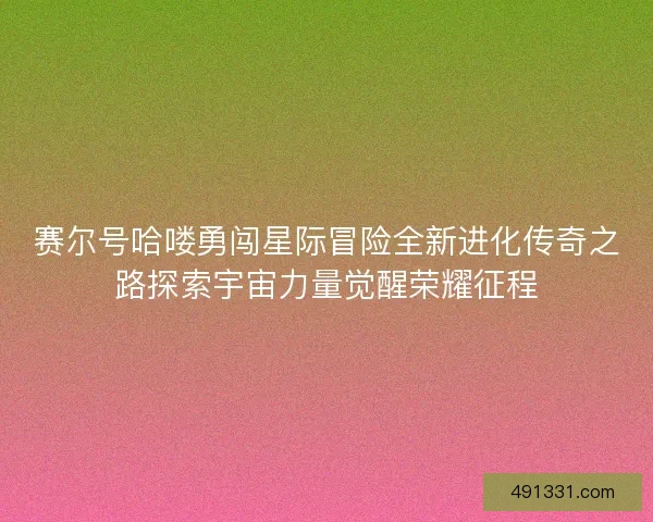 赛尔号哈喽勇闯星际冒险全新进化传奇之路探索宇宙力量觉醒荣耀征程
