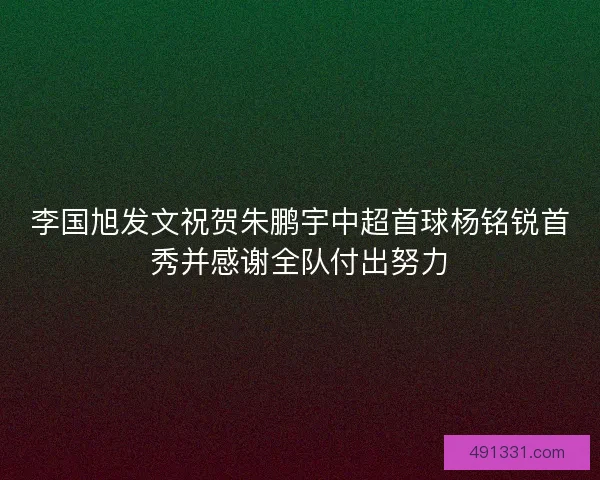 李国旭发文祝贺朱鹏宇中超首球杨铭锐首秀并感谢全队付出努力