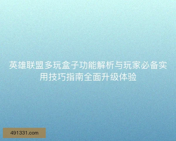 英雄联盟多玩盒子功能解析与玩家必备实用技巧指南全面升级体验