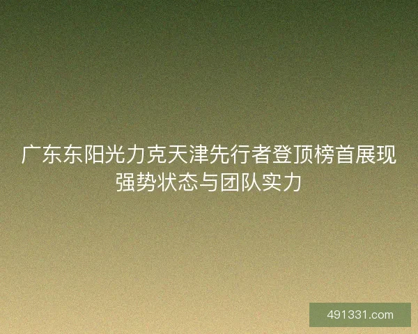 广东东阳光力克天津先行者登顶榜首展现强势状态与团队实力